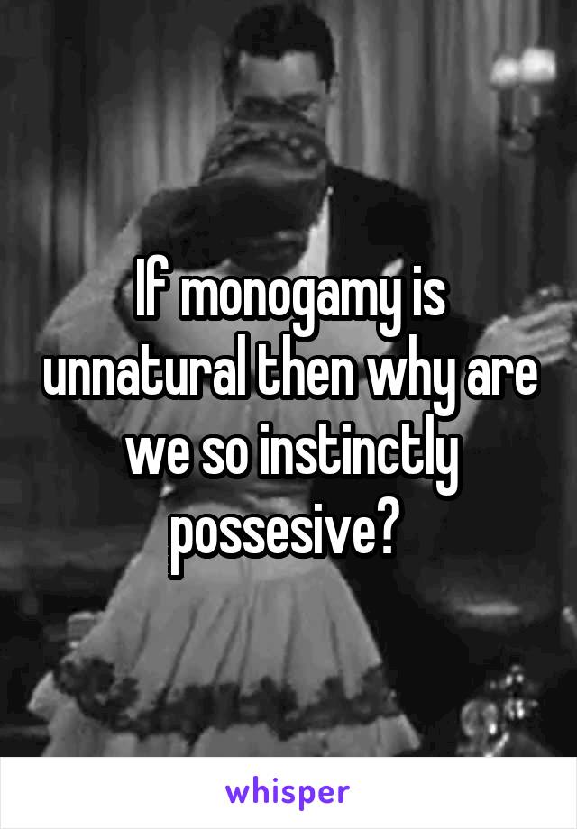 If monogamy is unnatural then why are we so instinctly possesive? 