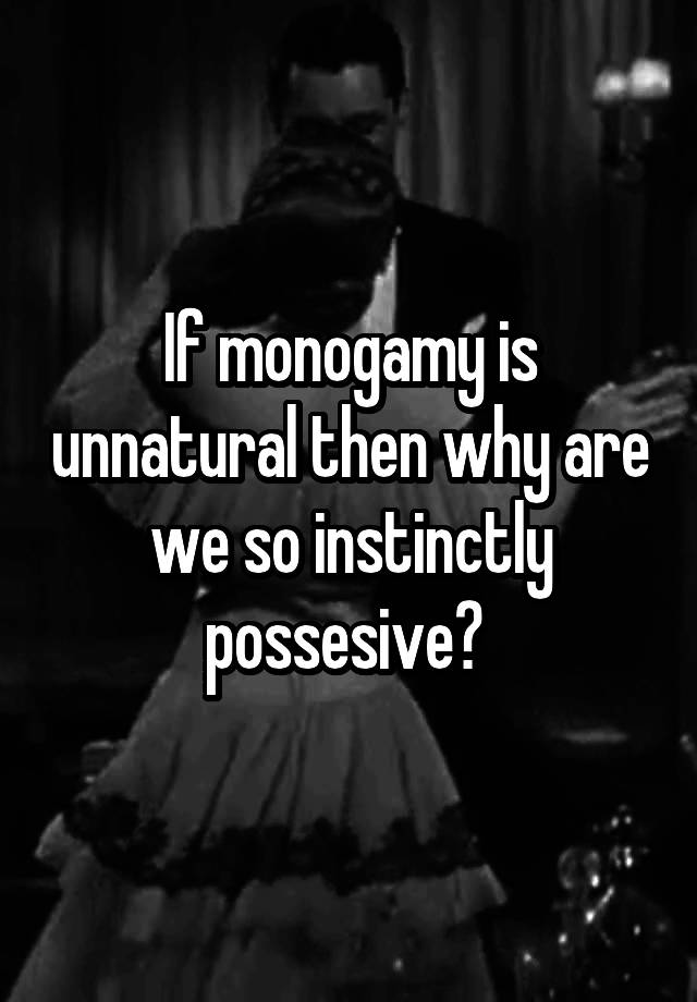 If monogamy is unnatural then why are we so instinctly possesive? 