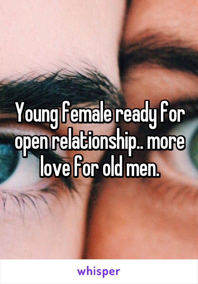 Young female ready for open relationship.. more love for old men.