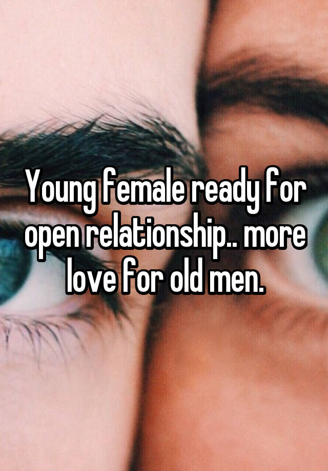 Young female ready for open relationship.. more love for old men.