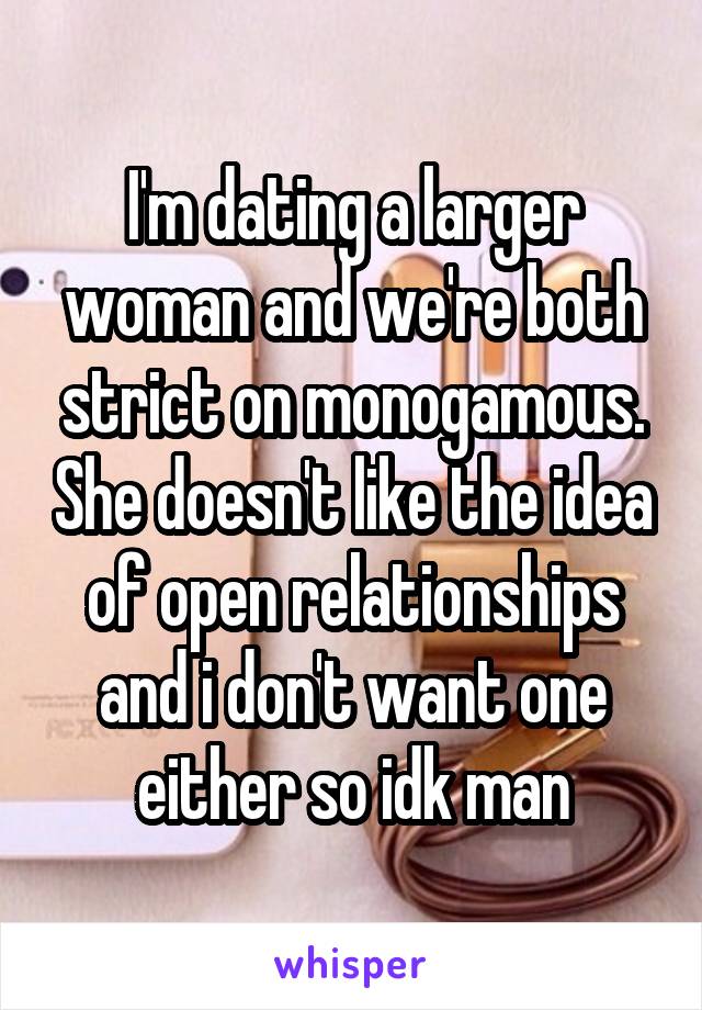 I'm dating a larger woman and we're both strict on monogamous. She doesn't like the idea of open relationships and i don't want one either so idk man