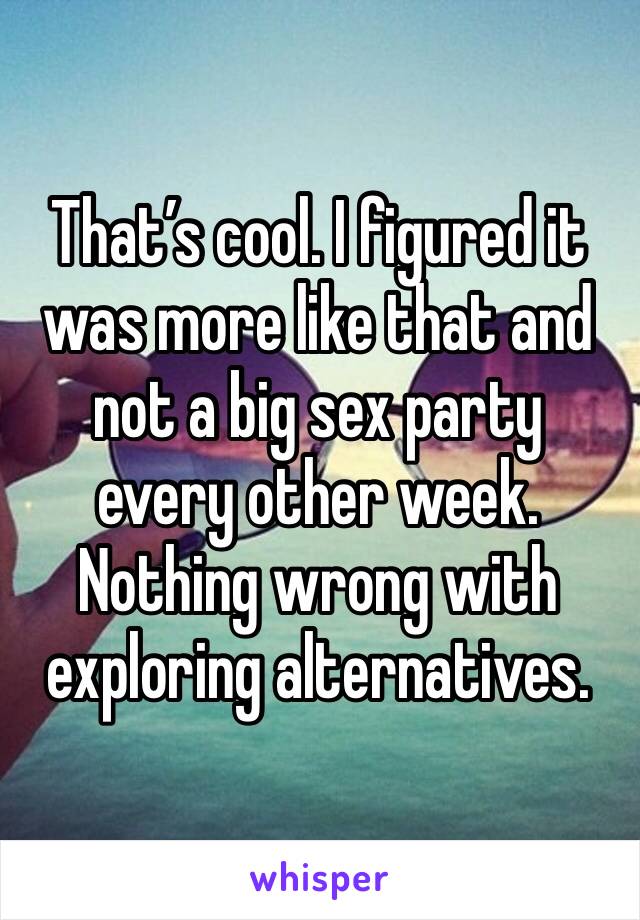 That’s cool. I figured it was more like that and not a big sex party every other week. Nothing wrong with exploring alternatives.