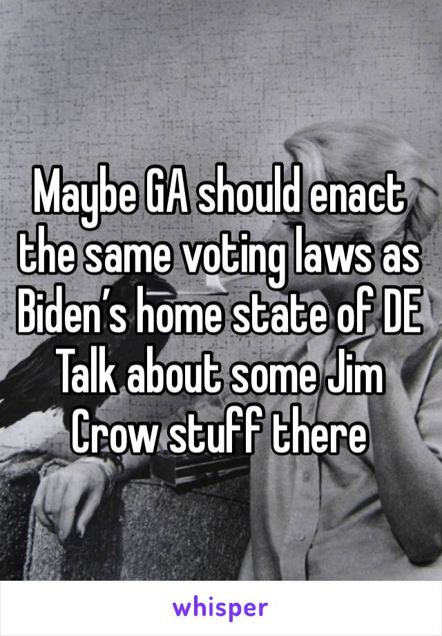 Maybe GA should enact the same voting laws as Biden’s home state of DE 
Talk about some Jim Crow stuff there 