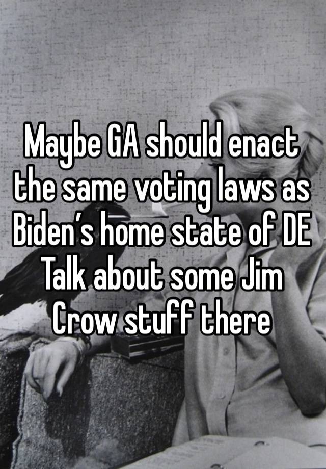 Maybe GA should enact the same voting laws as Biden’s home state of DE 
Talk about some Jim Crow stuff there 