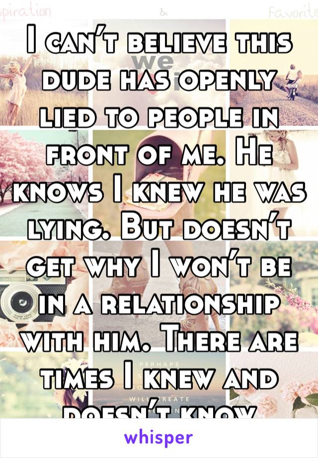 I can’t believe this dude has openly lied to people in front of me. He knows I knew he was lying. But doesn’t get why I won’t be in a relationship with him. There are times I knew and doesn’t know 