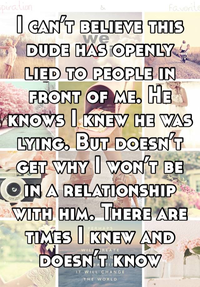 I can’t believe this dude has openly lied to people in front of me. He knows I knew he was lying. But doesn’t get why I won’t be in a relationship with him. There are times I knew and doesn’t know 