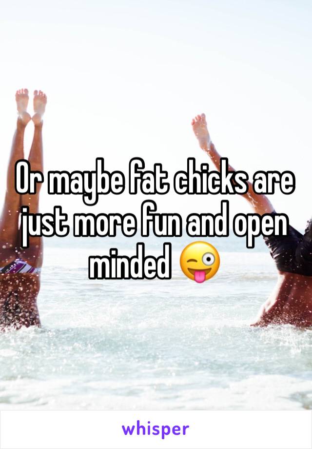 Or maybe fat chicks are just more fun and open minded 😜