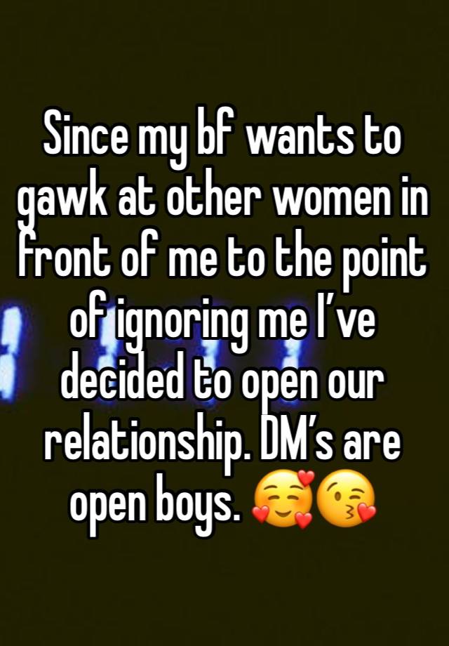 Since my bf wants to gawk at other women in front of me to the point of ignoring me I’ve decided to open our relationship. DM’s are open boys. 🥰😘