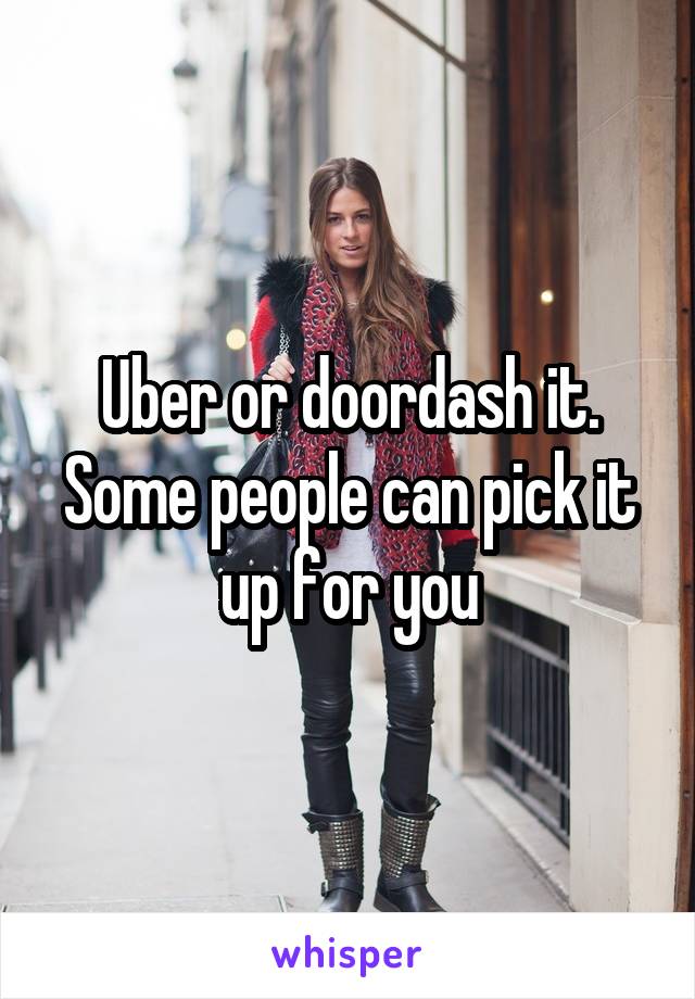 Uber or doordash it. Some people can pick it up for you