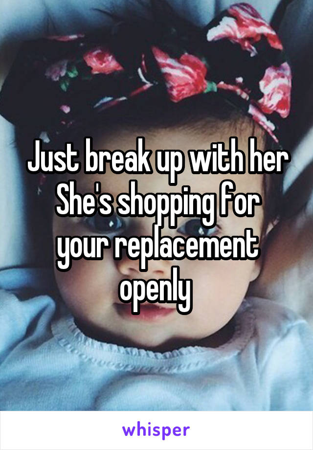 Just break up with her
She's shopping for your replacement openly 