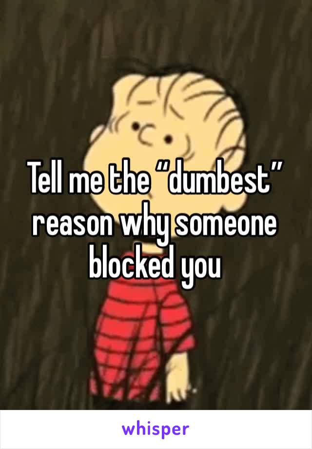 Tell me the “dumbest” reason why someone blocked you