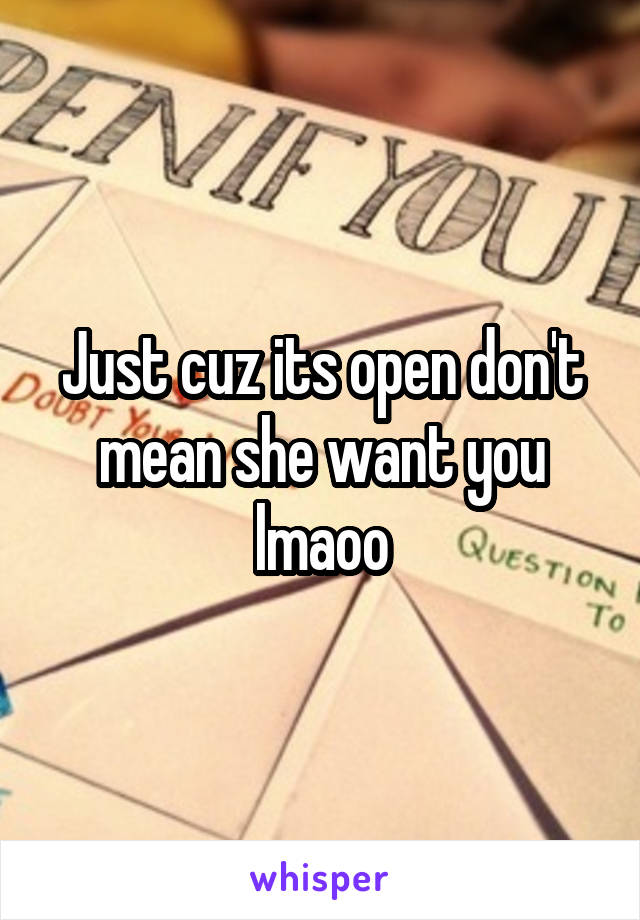 Just cuz its open don't mean she want you lmaoo