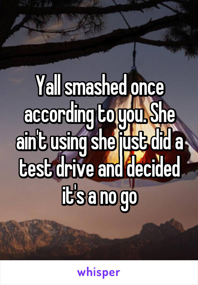 Yall smashed once according to you. She ain't using she just did a test drive and decided it's a no go