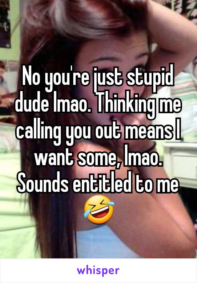 No you're just stupid dude lmao. Thinking me calling you out means I want some, lmao. Sounds entitled to me 🤣