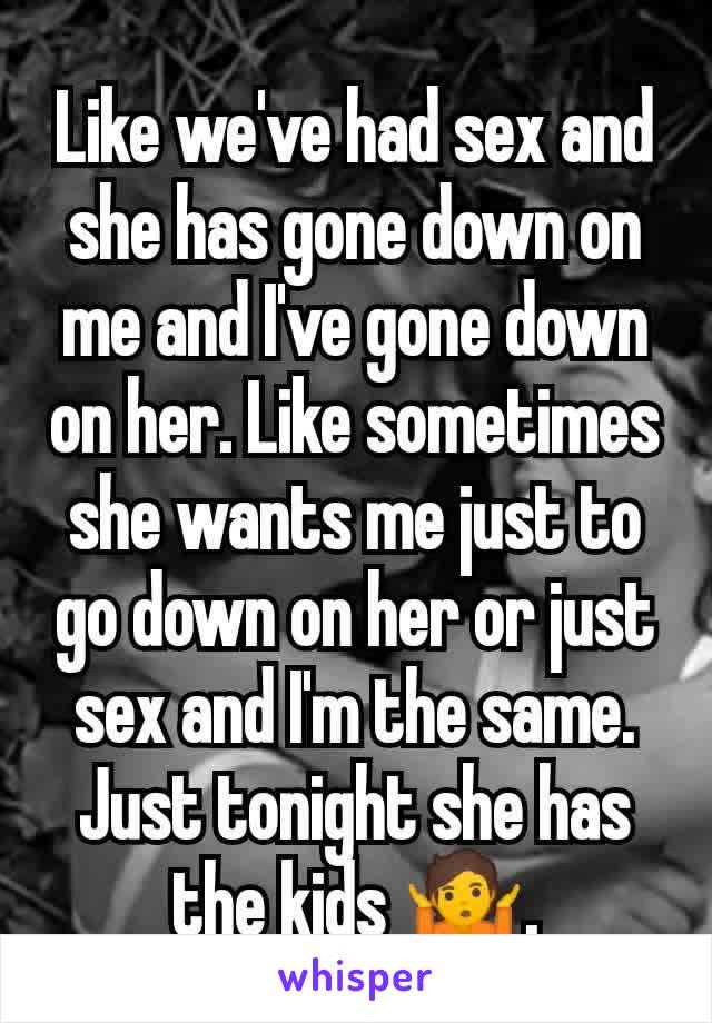 Like we've had sex and she has gone down on me and I've gone down on her. Like sometimes she wants me just to go down on her or just sex and I'm the same. Just tonight she has the kids 🤷.