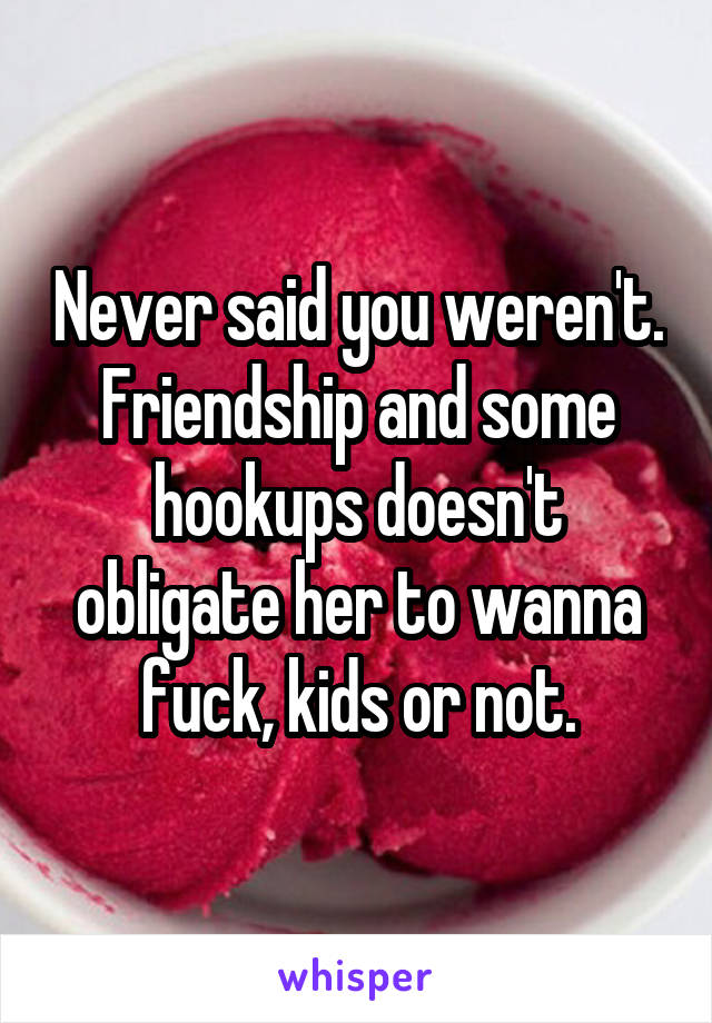 Never said you weren't. Friendship and some hookups doesn't obligate her to wanna fuck, kids or not.