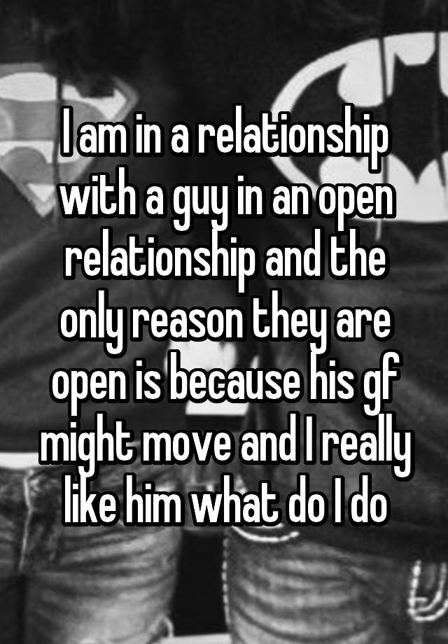 I am in a relationship with a guy in an open relationship and the only reason they are open is because his gf might move and I really like him what do I do