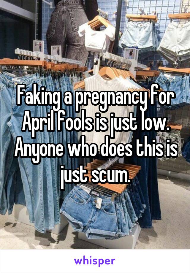 Faking a pregnancy for April fools is just low. Anyone who does this is just scum.