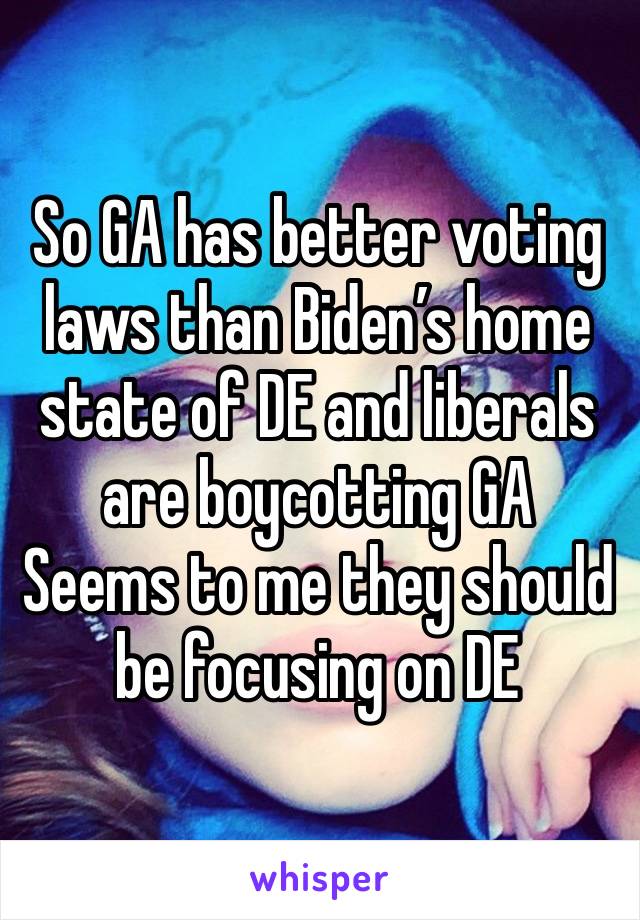 So GA has better voting laws than Biden’s home state of DE and liberals are boycotting GA 
Seems to me they should be focusing on DE 