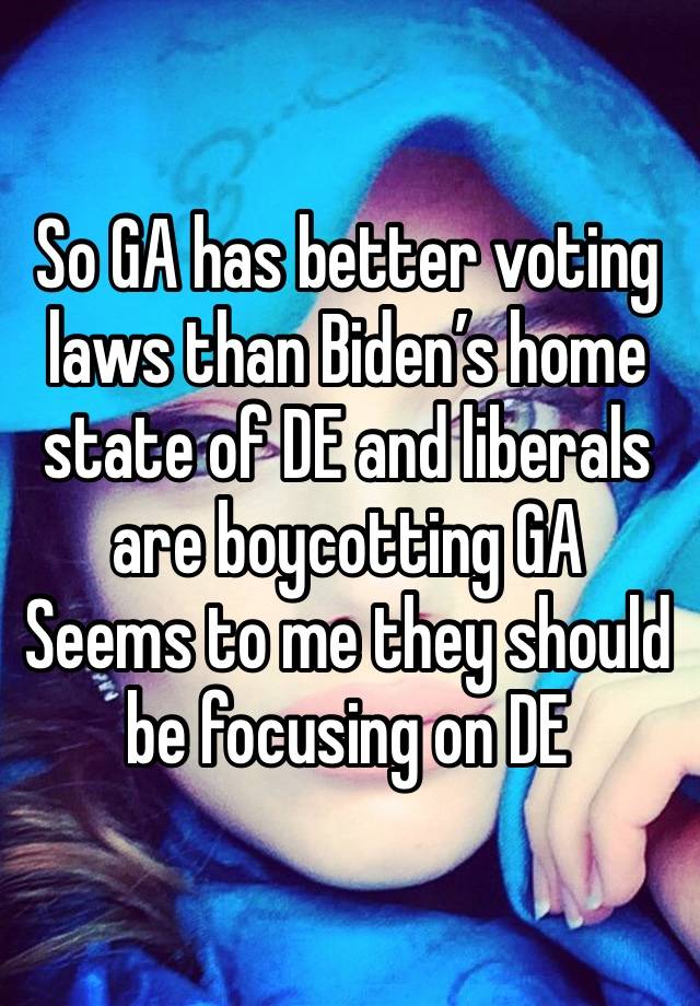 So GA has better voting laws than Biden’s home state of DE and liberals are boycotting GA 
Seems to me they should be focusing on DE 