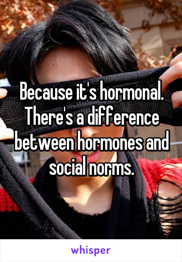 Because it's hormonal. There's a difference between hormones and social norms.