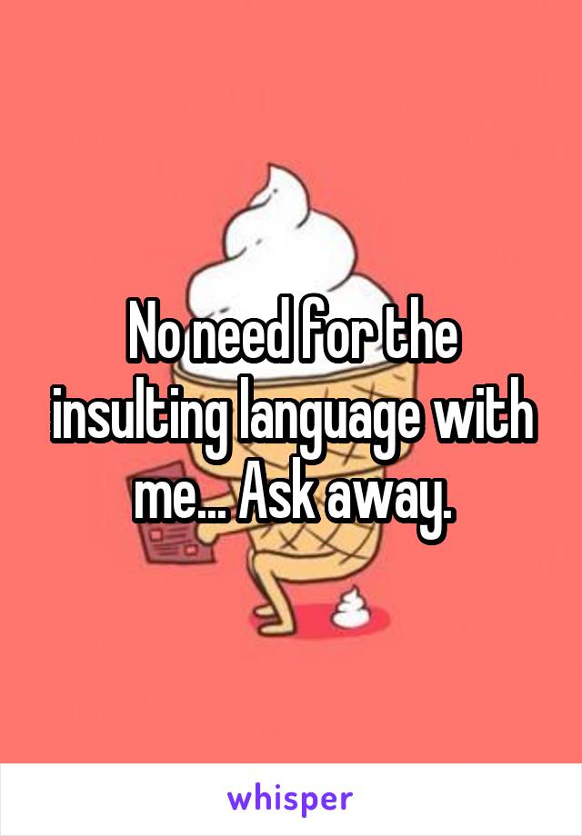 No need for the insulting language with me... Ask away.