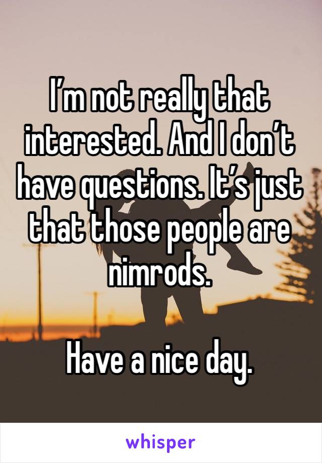 I’m not really that interested. And I don’t have questions. It’s just that those people are nimrods. 

Have a nice day. 