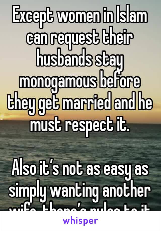 Except women in Islam can request their husbands stay monogamous before they get married and he must respect it.

Also it’s not as easy as simply wanting another wife, there’s rules to it