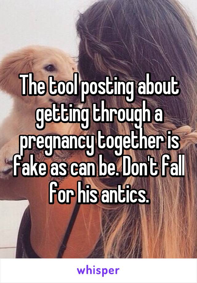 The tool posting about getting through a pregnancy together is fake as can be. Don't fall for his antics.