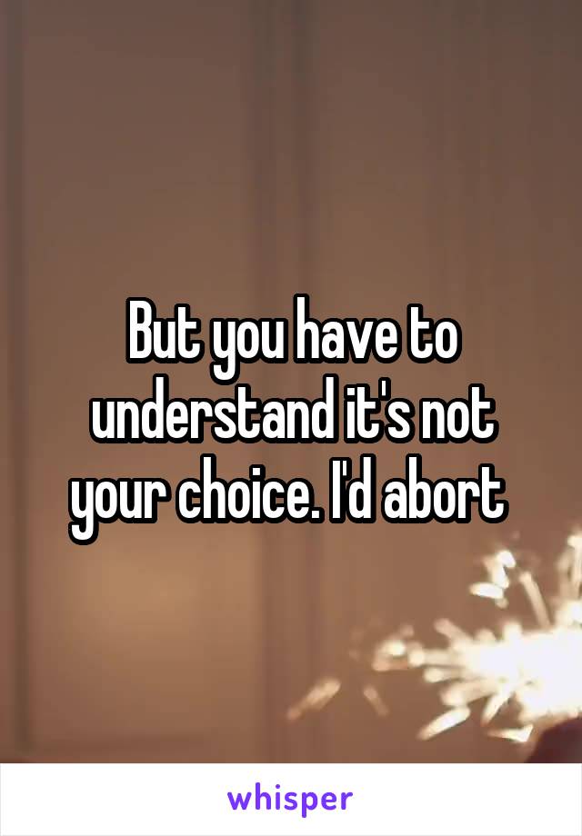 But you have to understand it's not your choice. I'd abort 