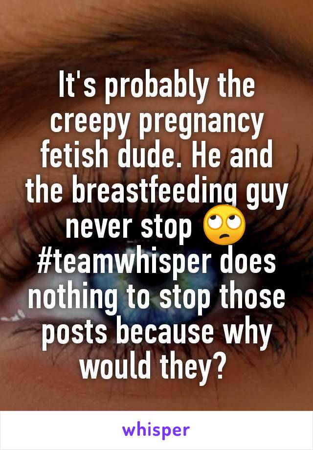 It's probably the creepy pregnancy fetish dude. He and the breastfeeding guy never stop 🙄 #teamwhisper does nothing to stop those posts because why would they? 