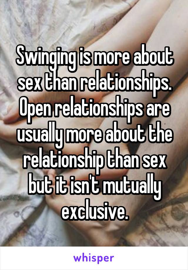 Swinging is more about sex than relationships. Open relationships are usually more about the relationship than sex but it isn't mutually exclusive.