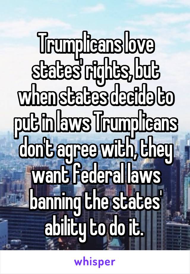 Trumplicans love states' rights, but when states decide to put in laws Trumplicans don't agree with, they want federal laws banning the states' ability to do it. 