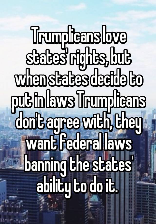 Trumplicans love states' rights, but when states decide to put in laws Trumplicans don't agree with, they want federal laws banning the states' ability to do it. 