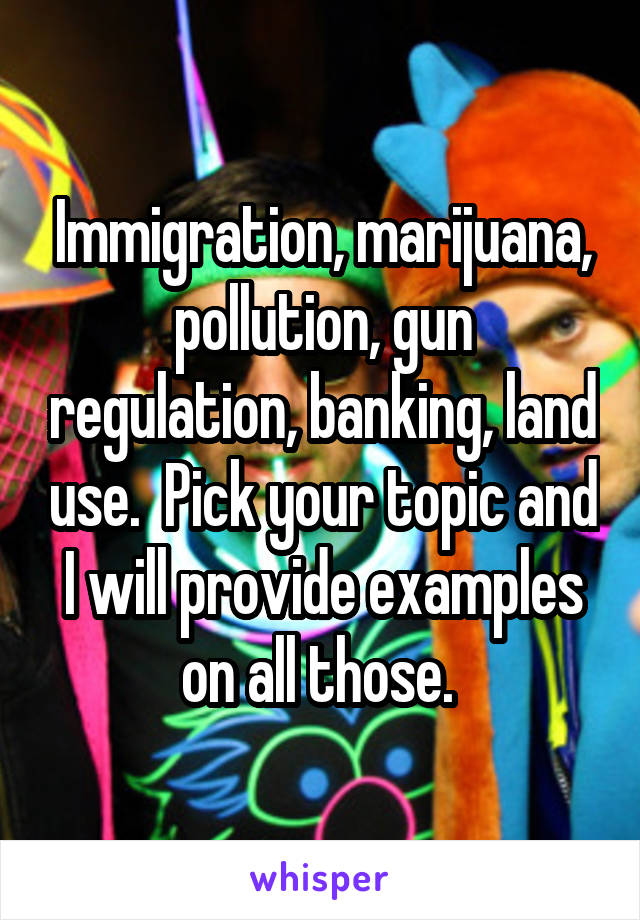 Immigration, marijuana, pollution, gun regulation, banking, land use.  Pick your topic and I will provide examples on all those. 