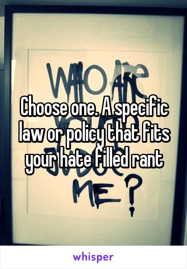 Choose one. A specific law or policy that fits your hate filled rant