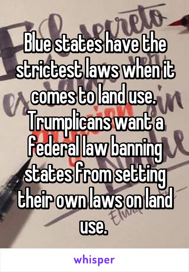 Blue states have the strictest laws when it comes to land use.  Trumplicans want a federal law banning states from setting their own laws on land use. 