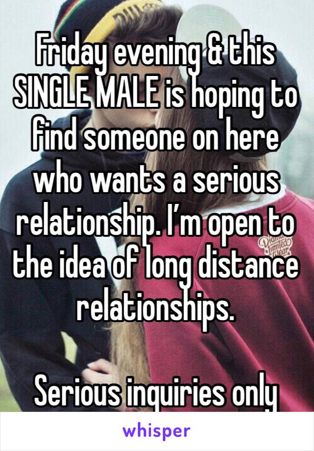 Friday evening & this SINGLE MALE is hoping to find someone on here who wants a serious relationship. I’m open to the idea of long distance relationships.

Serious inquiries only 