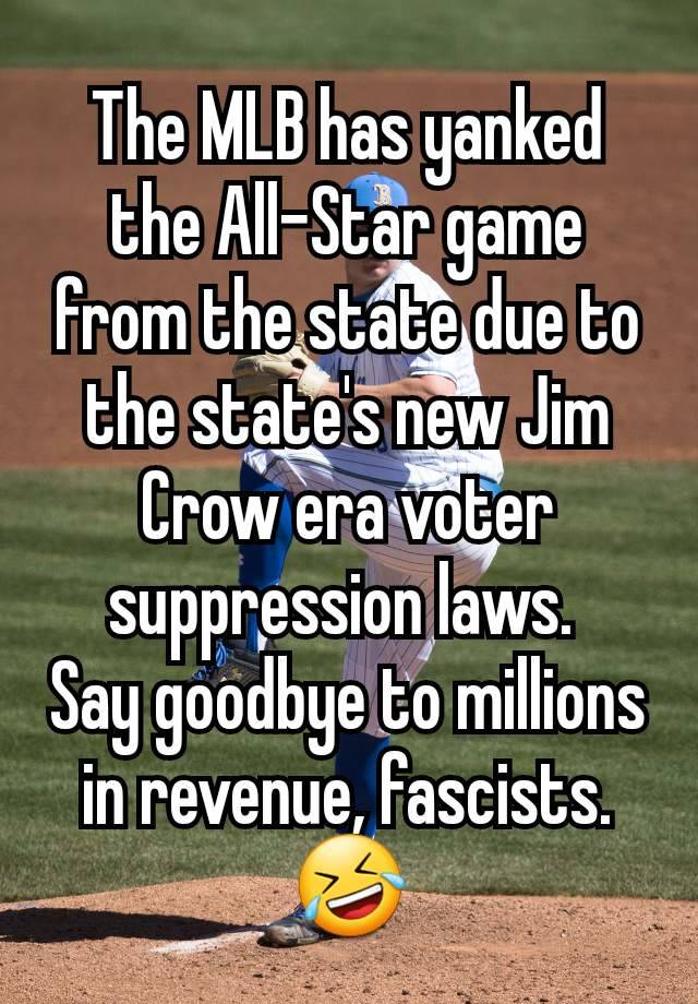 The MLB has yanked the All-Star game from the state due to the state's new Jim Crow era voter suppression laws. 
Say goodbye to millions in revenue, fascists. 🤣