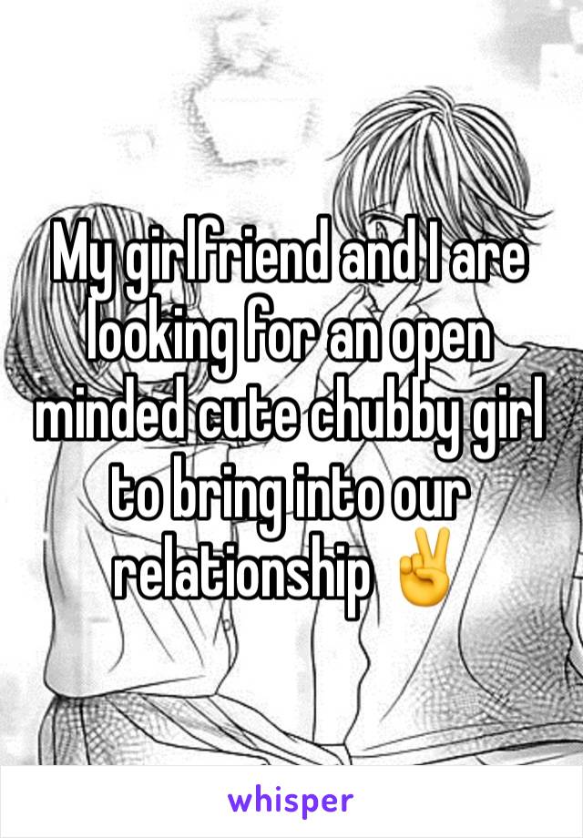 My girlfriend and I are looking for an open minded cute chubby girl to bring into our relationship ✌️