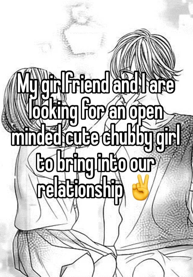 My girlfriend and I are looking for an open minded cute chubby girl to bring into our relationship ✌️