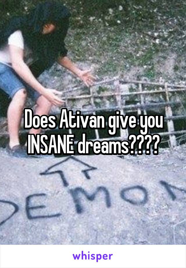 Does Ativan give you INSANE dreams????