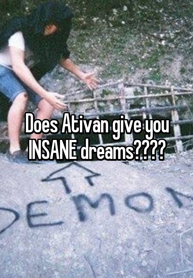 Does Ativan give you INSANE dreams????