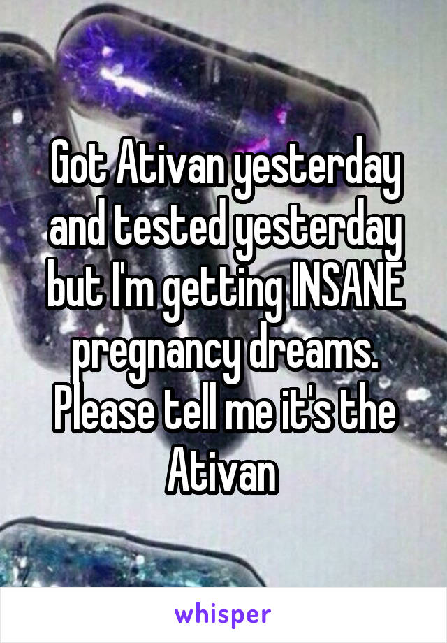 Got Ativan yesterday and tested yesterday but I'm getting INSANE pregnancy dreams. Please tell me it's the Ativan 