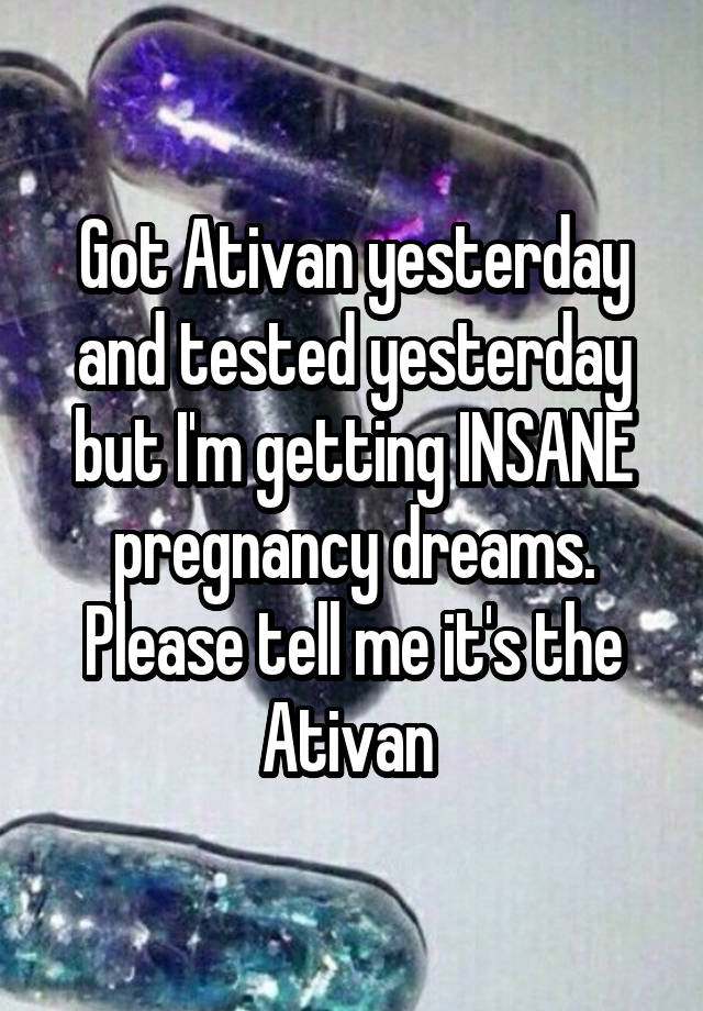 Got Ativan yesterday and tested yesterday but I'm getting INSANE pregnancy dreams. Please tell me it's the Ativan 