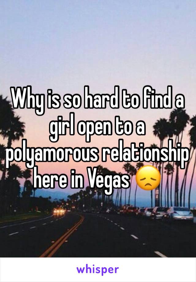 Why is so hard to find a girl open to a polyamorous relationship here in Vegas 😞