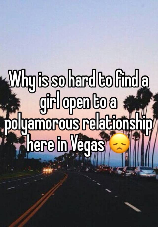 Why is so hard to find a girl open to a polyamorous relationship here in Vegas 😞