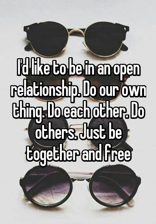 I'd like to be in an open relationship. Do our own thing. Do each other. Do others. Just be together and free