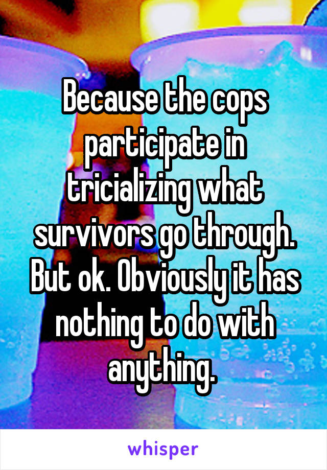 Because the cops participate in tricializing what survivors go through. But ok. Obviously it has nothing to do with anything. 