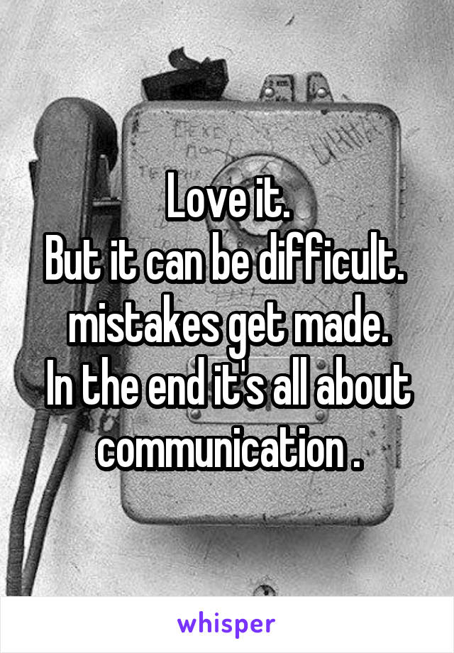 Love it.
But it can be difficult. 
mistakes get made.
In the end it's all about communication .